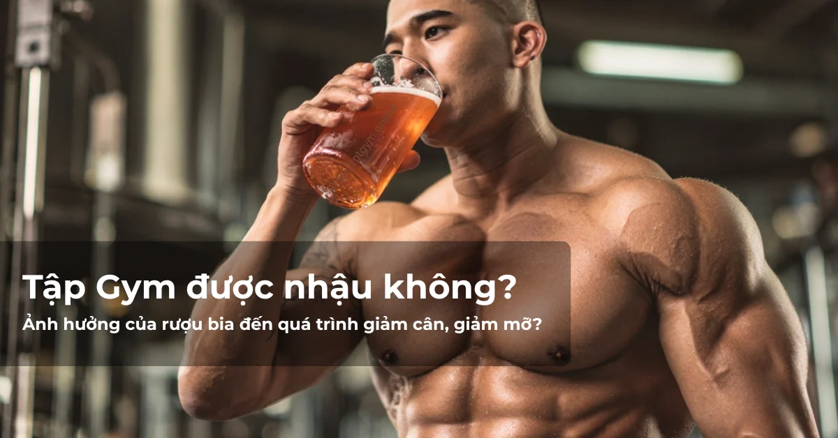 Ảnh hưởng của rượu bia đến quá trình giảm cân, giảm mỡ? Tập Gym được nhậu không?