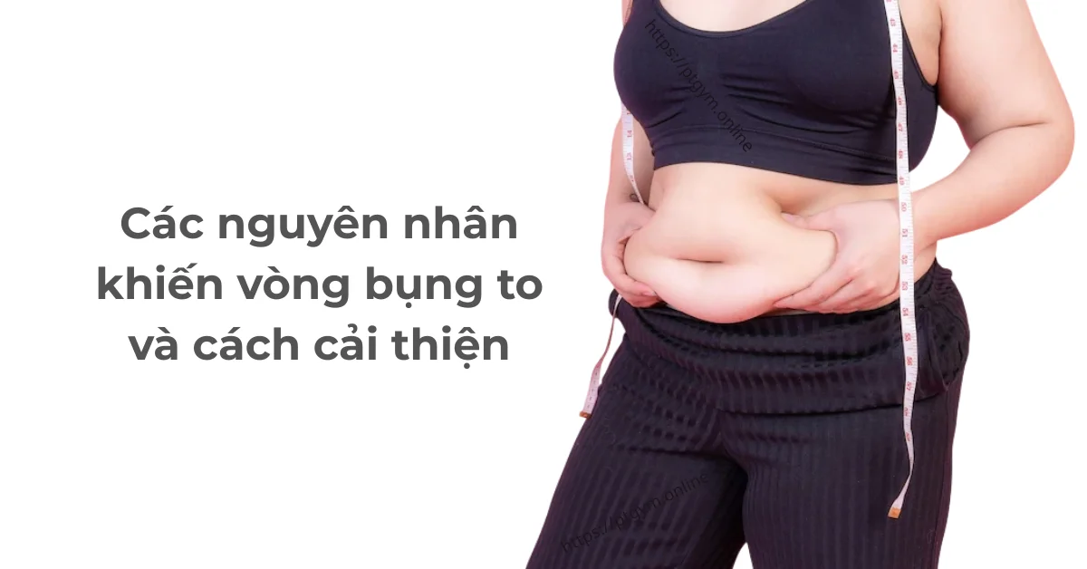 Các nguyên nhân khiến vòng bụng to và cách cải thiện